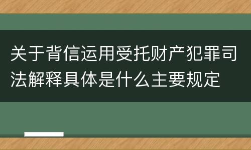 关于背信运用受托财产犯罪司法解释具体是什么主要规定