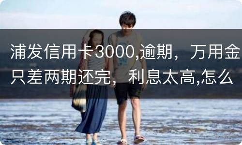 浦发信用卡3000,逾期，万用金只差两期还完，利息太高,怎么处理好