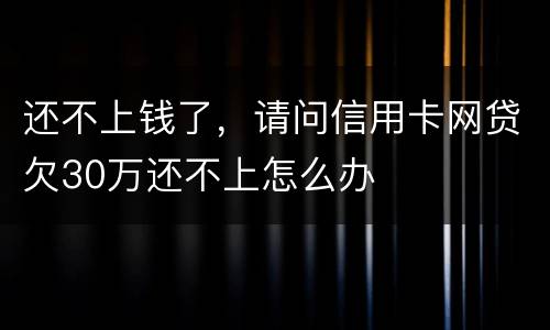 还不上钱了,请问信用卡网贷欠30万还不上怎么办
