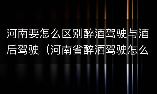 河南要怎么区别醉酒驾驶与酒后驾驶（河南省醉酒驾驶怎么判刑）