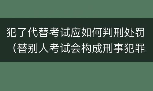 犯了代替考试应如何判刑处罚（替别人考试会构成刑事犯罪吗）