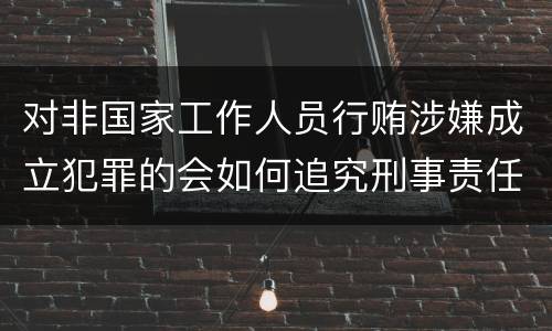 对非国家工作人员行贿涉嫌成立犯罪的会如何追究刑事责任