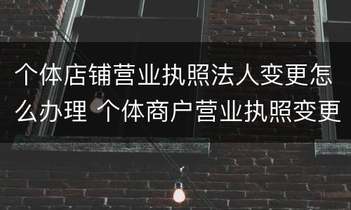 个体店铺营业执照法人变更怎么办理 个体商户营业执照变更法人需要什么资料