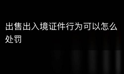 出售出入境证件行为可以怎么处罚