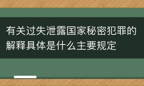有关过失泄露国家秘密犯罪的解释具体是什么主要规定