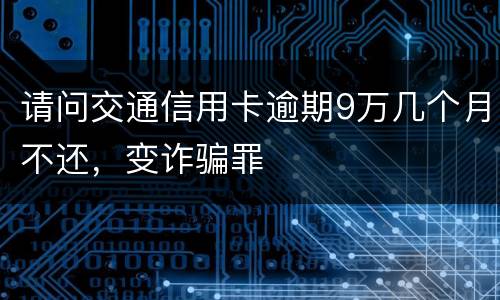 请问交通信用卡逾期9万几个月不还，变诈骗罪
