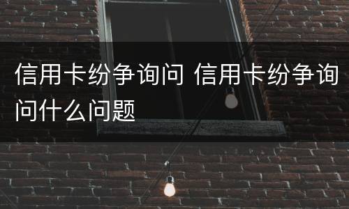 信用卡纷争询问 信用卡纷争询问什么问题
