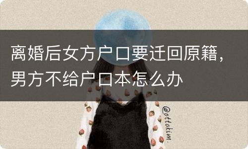 离婚后女方户口要迁回原籍，男方不给户口本怎么办