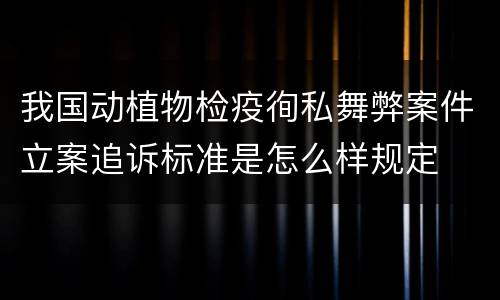 我国动植物检疫徇私舞弊案件立案追诉标准是怎么样规定
