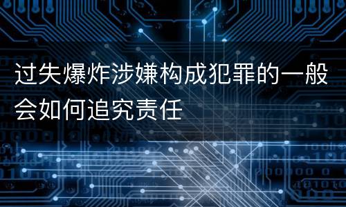 过失爆炸涉嫌构成犯罪的一般会如何追究责任
