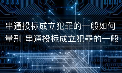 串通投标成立犯罪的一般如何量刑 串通投标成立犯罪的一般如何量刑呢