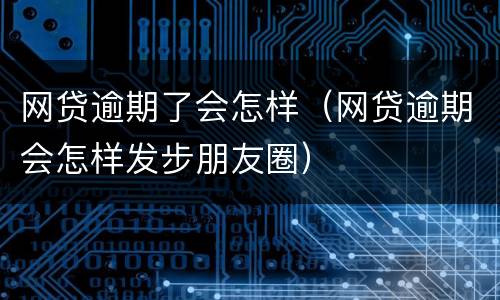 网贷逾期了会怎样（网贷逾期会怎样发步朋友圈）