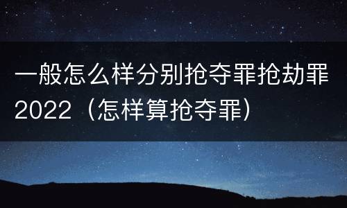 一般怎么样分别抢夺罪抢劫罪2022（怎样算抢夺罪）