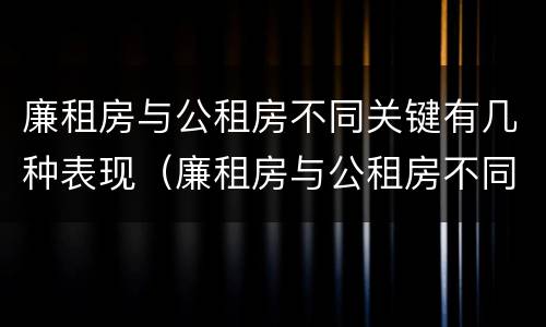 廉租房与公租房不同关键有几种表现（廉租房与公租房不同关键有几种表现）