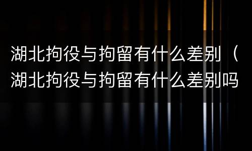 湖北拘役与拘留有什么差别（湖北拘役与拘留有什么差别吗）