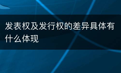 发表权及发行权的差异具体有什么体现