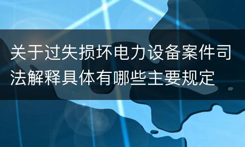 关于过失损坏电力设备案件司法解释具体有哪些主要规定