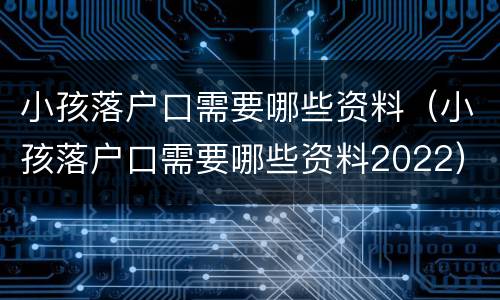 小孩落户口需要哪些资料（小孩落户口需要哪些资料2022）
