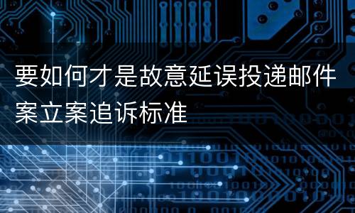 要如何才是故意延误投递邮件案立案追诉标准