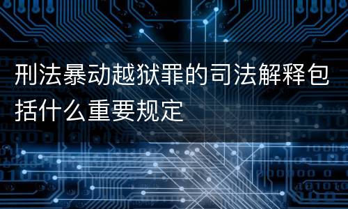 刑法暴动越狱罪的司法解释包括什么重要规定