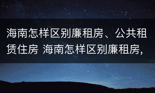 海南怎样区别廉租房、公共租赁住房 海南怎样区别廉租房,公共租赁住房呢