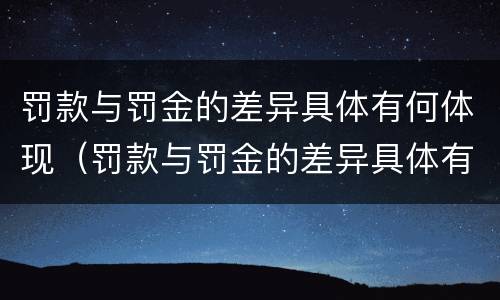 罚款与罚金的差异具体有何体现（罚款与罚金的差异具体有何体现呢）