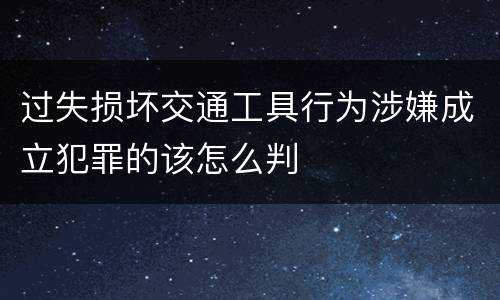 过失损坏交通工具行为涉嫌成立犯罪的该怎么判