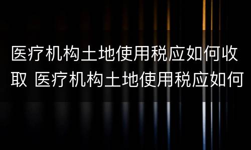 医疗机构土地使用税应如何收取 医疗机构土地使用税应如何收取的