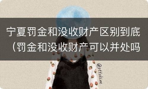 宁夏罚金和没收财产区别到底（罚金和没收财产可以并处吗）
