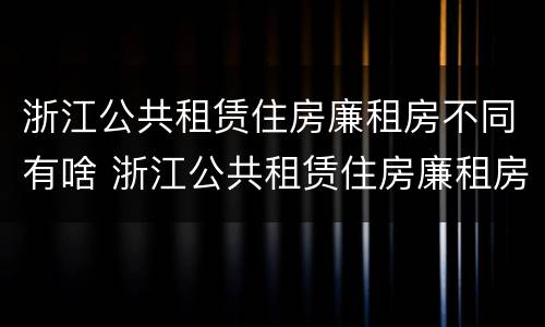浙江公共租赁住房廉租房不同有啥 浙江公共租赁住房廉租房不同有啥影响