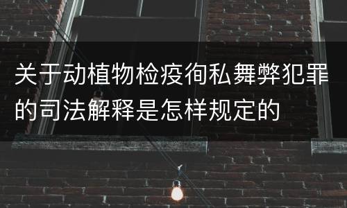 关于动植物检疫徇私舞弊犯罪的司法解释是怎样规定的