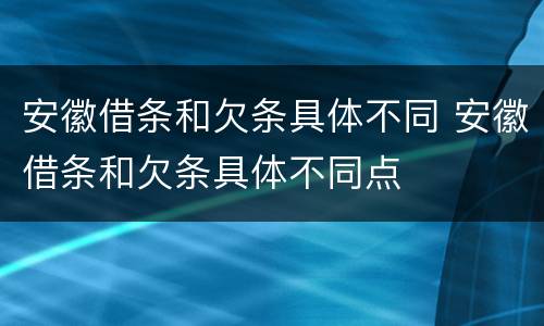 安徽借条和欠条具体不同 安徽借条和欠条具体不同点