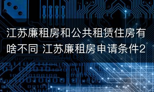 江苏廉租房和公共租赁住房有啥不同 江苏廉租房申请条件2020