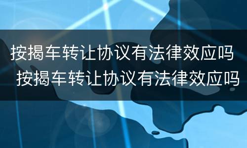 按揭车转让协议有法律效应吗 按揭车转让协议有法律效应吗
