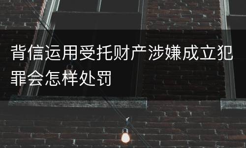 背信运用受托财产涉嫌成立犯罪会怎样处罚