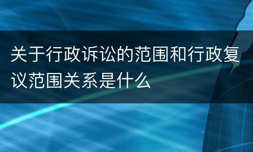 关于行政诉讼的范围和行政复议范围关系是什么 关于行政诉讼的范围和行政复议范围关系是什么