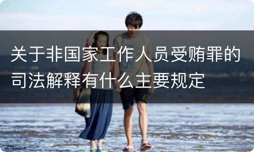 关于非国家工作人员受贿罪的司法解释有什么主要规定