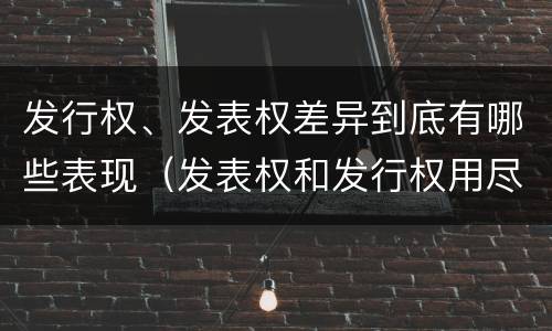 发行权、发表权差异到底有哪些表现（发表权和发行权用尽区别）
