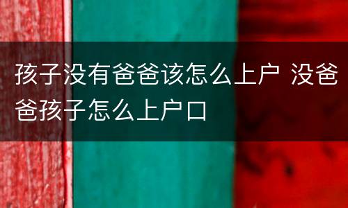 孩子没有爸爸该怎么上户 没爸爸孩子怎么上户口