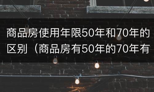 商品房使用年限50年和70年的区别（商品房有50年的70年有什么区别）