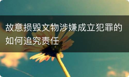 故意损毁文物涉嫌成立犯罪的如何追究责任