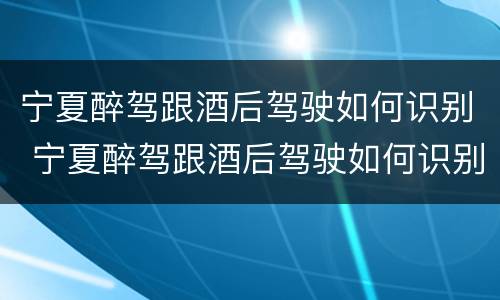 宁夏醉驾跟酒后驾驶如何识别 宁夏醉驾跟酒后驾驶如何识别判刑