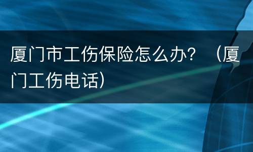 厦门市工伤保险怎么办？（厦门工伤电话）