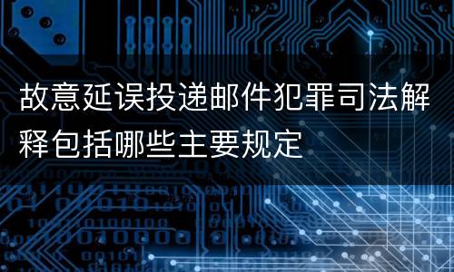 故意延误投递邮件犯罪司法解释包括哪些主要规定