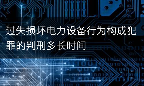 过失损坏电力设备行为构成犯罪的判刑多长时间