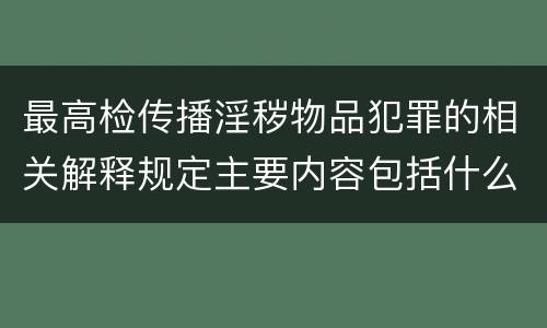 最高检传播淫秽物品犯罪的相关解释规定主要内容包括什么