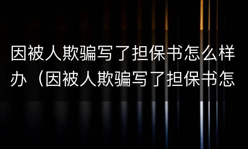 因被人欺骗写了担保书怎么样办（因被人欺骗写了担保书怎么样办手续）