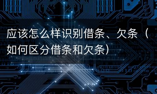 应该怎么样识别借条、欠条（如何区分借条和欠条）