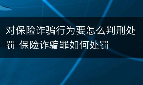 对保险诈骗行为要怎么判刑处罚 保险诈骗罪如何处罚