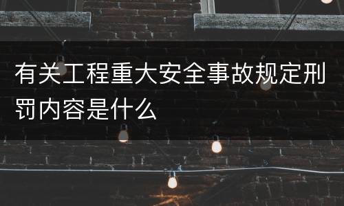 有关工程重大安全事故规定刑罚内容是什么